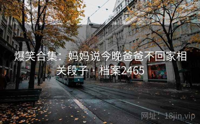爆笑合集：妈妈说今晚爸爸不回家相关段子 · 档案2465