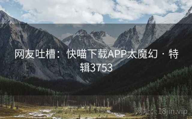 网友吐槽：快喵下载APP太魔幻 · 特辑3753