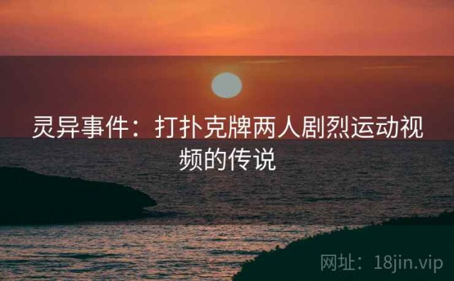 灵异事件：打扑克牌两人剧烈运动视频的传说