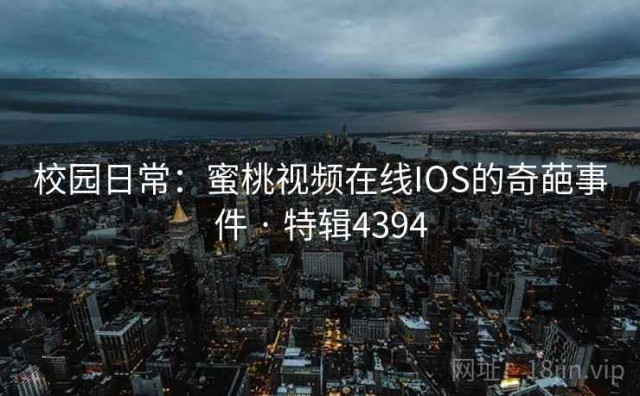 校园日常：蜜桃视频在线IOS的奇葩事件 · 特辑4394