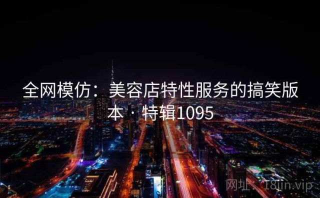 全网模仿：美容店特性服务的搞笑版本 · 特辑1095