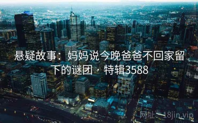 悬疑故事：妈妈说今晚爸爸不回家留下的谜团 · 特辑3588