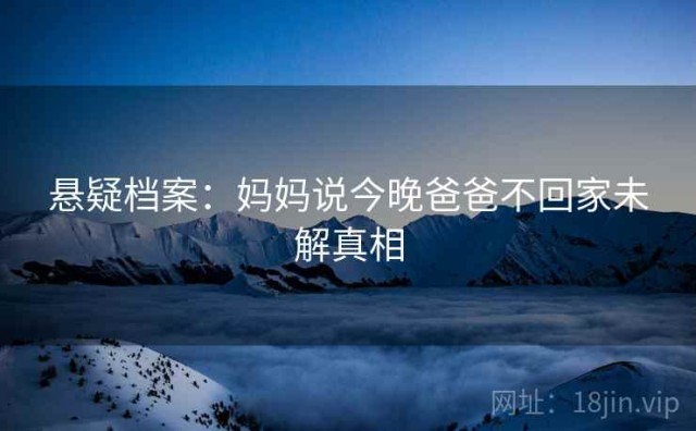 悬疑档案：妈妈说今晚爸爸不回家未解真相