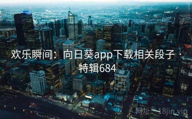 欢乐瞬间：向日葵app下载相关段子 · 特辑684
