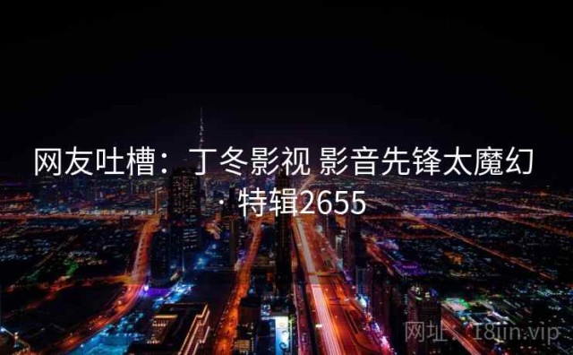 网友吐槽：丁冬影视 影音先锋太魔幻 · 特辑2655