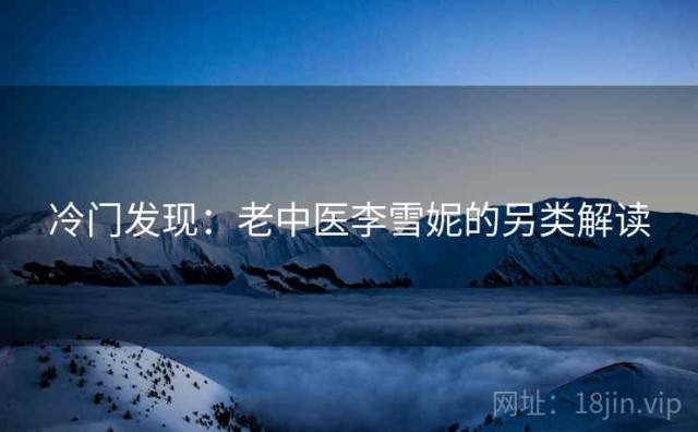 冷门发现：老中医李雪妮的另类解读