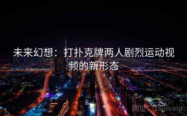 未来幻想：打扑克牌两人剧烈运动视频的新形态