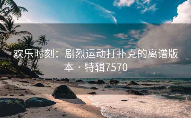 欢乐时刻：剧烈运动打扑克的离谱版本 · 特辑7570