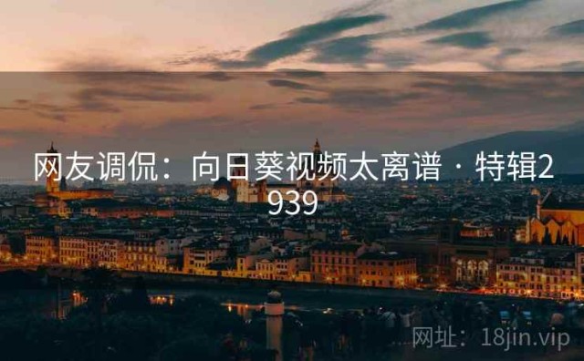 网友调侃：向日葵视频太离谱 · 特辑2939