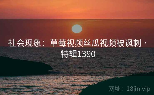 社会现象：草莓视频丝瓜视频被讽刺 · 特辑1390