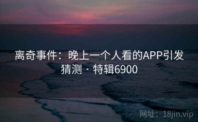 离奇事件：晚上一个人看的APP引发猜测 · 特辑6900