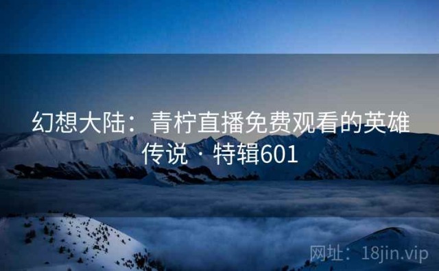 幻想大陆：青柠直播免费观看的英雄传说 · 特辑601