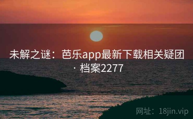 未解之谜：芭乐app最新下载相关疑团 · 档案2277