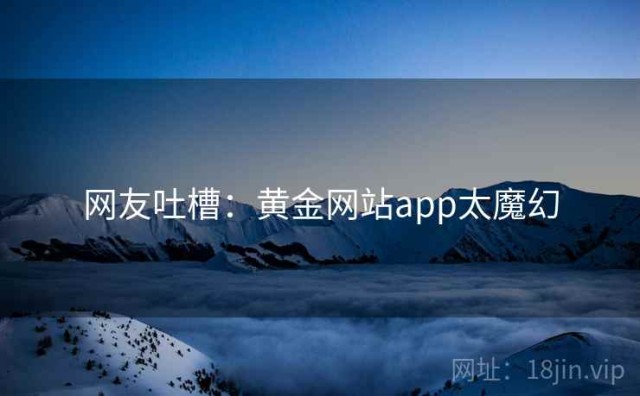 网友吐槽：黄金网站app太魔幻