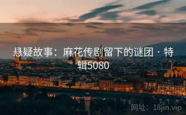 悬疑故事：麻花传剧留下的谜团 · 特辑5080