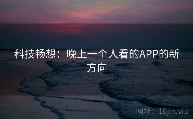 科技畅想：晚上一个人看的APP的新方向