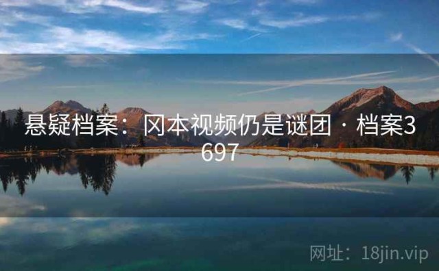 悬疑档案：冈本视频仍是谜团 · 档案3697