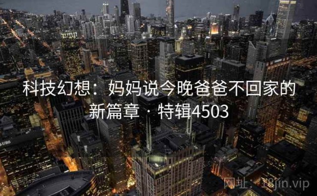 科技幻想：妈妈说今晚爸爸不回家的新篇章 · 特辑4503