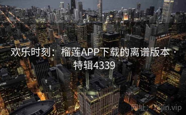 欢乐时刻：榴莲APP下载的离谱版本 · 特辑4339