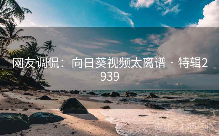 网友调侃：向日葵视频太离谱 · 特辑2939