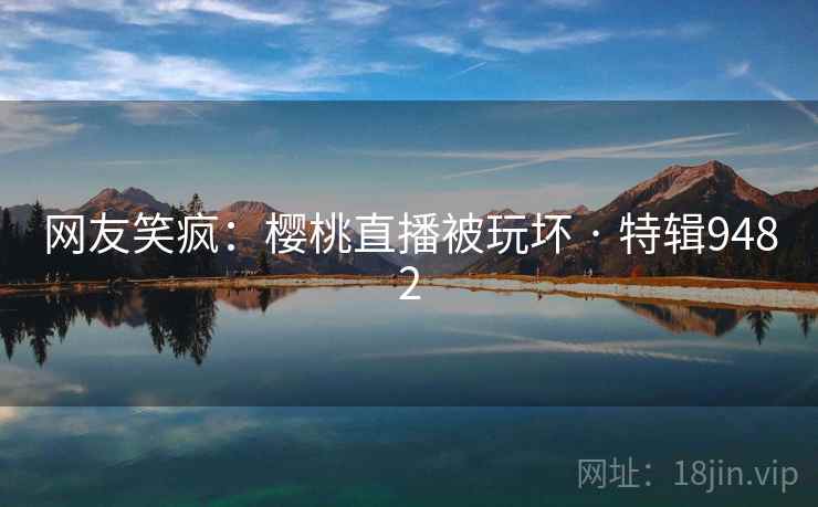 网友笑疯：樱桃直播被玩坏 · 特辑9482