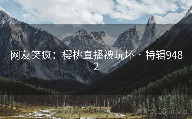网友笑疯：樱桃直播被玩坏 · 特辑9482