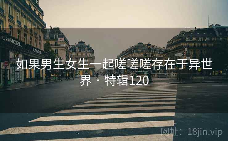 如果男生女生一起嗟嗟嗟存在于异世界 · 特辑120