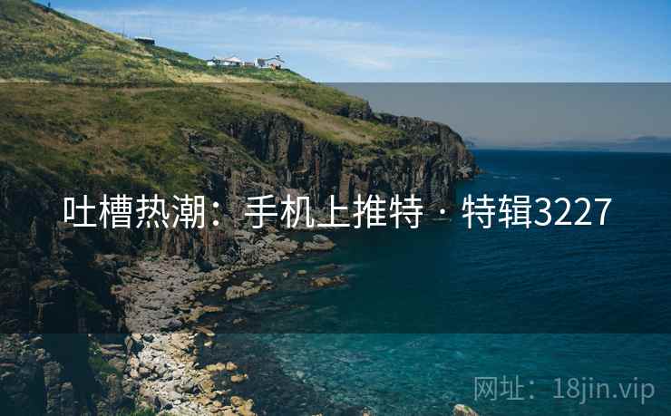 吐槽热潮：手机上推特 · 特辑3227