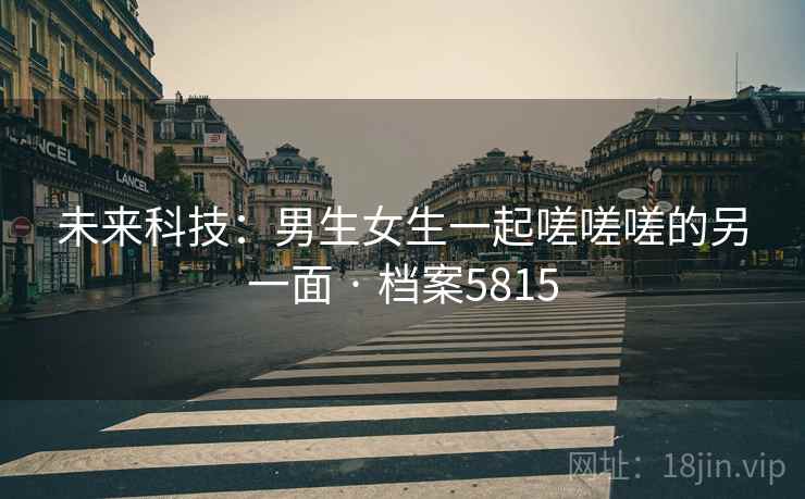 未来科技：男生女生一起嗟嗟嗟的另一面 · 档案5815