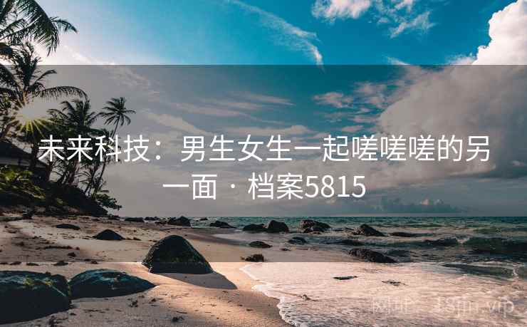 未来科技：男生女生一起嗟嗟嗟的另一面 · 档案5815