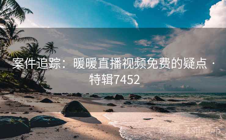 案件追踪：暖暖直播视频免费的疑点 · 特辑7452