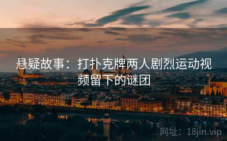 悬疑故事：打扑克牌两人剧烈运动视频留下的谜团