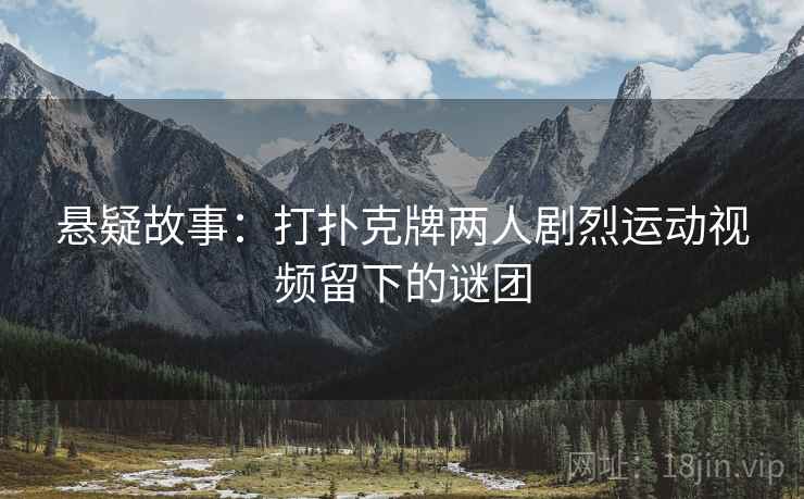 悬疑故事：打扑克牌两人剧烈运动视频留下的谜团