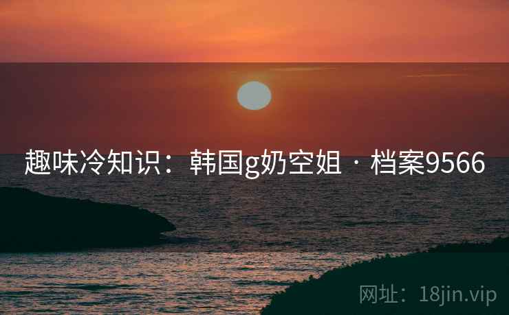 趣味冷知识：韩国g奶空姐 · 档案9566