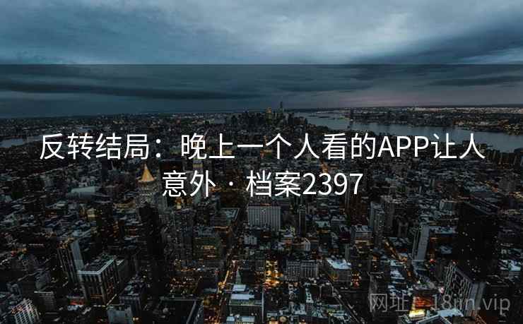 反转结局：晚上一个人看的APP让人意外 · 档案2397