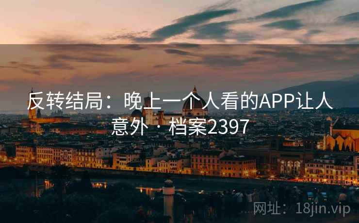 反转结局：晚上一个人看的APP让人意外 · 档案2397