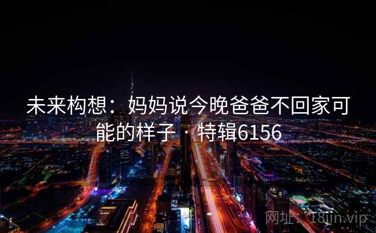未来构想：妈妈说今晚爸爸不回家可能的样子 · 特辑6156