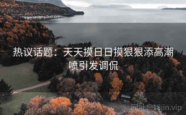 热议话题：天天摸日日摸狠狠添高潮喷引发调侃