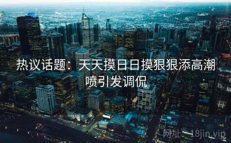 热议话题：天天摸日日摸狠狠添高潮喷引发调侃
