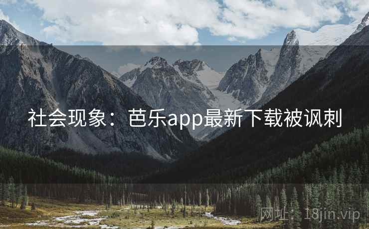 社会现象：芭乐app最新下载被讽刺