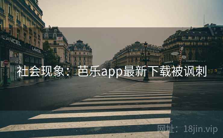 社会现象：芭乐app最新下载被讽刺
