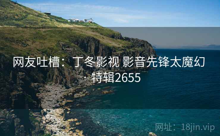 网友吐槽：丁冬影视 影音先锋太魔幻 · 特辑2655