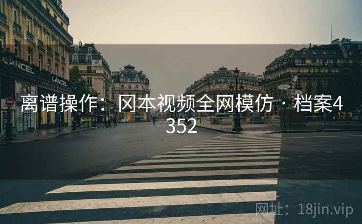 离谱操作：冈本视频全网模仿 · 档案4352