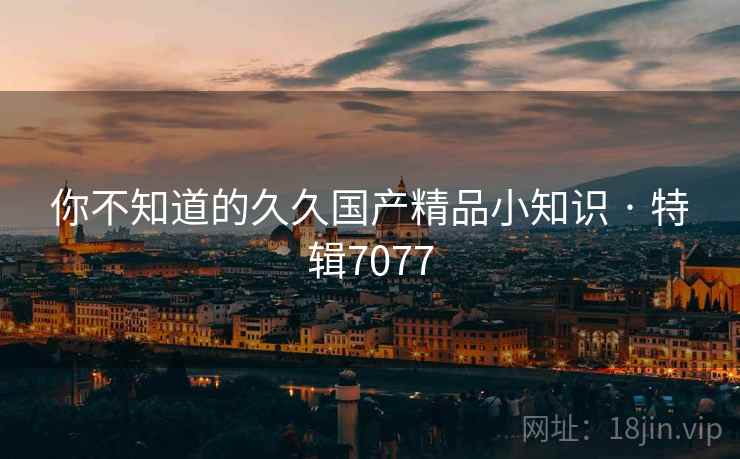 你不知道的久久国产精品小知识 · 特辑7077