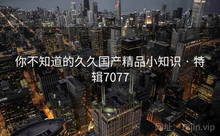 你不知道的久久国产精品小知识 · 特辑7077