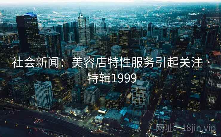 社会新闻：美容店特性服务引起关注 · 特辑1999