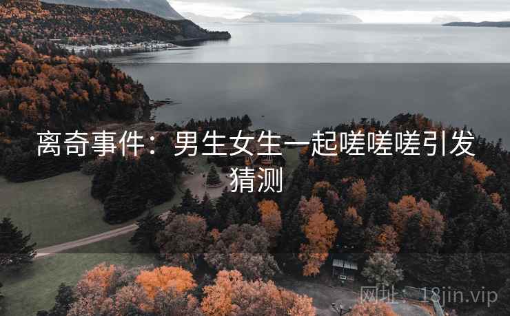 离奇事件：男生女生一起嗟嗟嗟引发猜测
