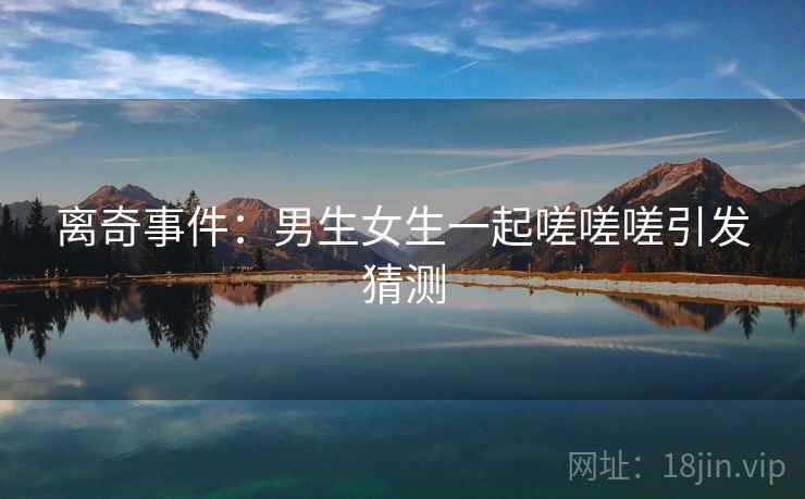 离奇事件：男生女生一起嗟嗟嗟引发猜测