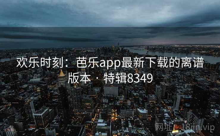 欢乐时刻：芭乐app最新下载的离谱版本 · 特辑8349