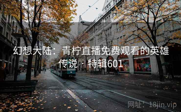 幻想大陆：青柠直播免费观看的英雄传说 · 特辑601